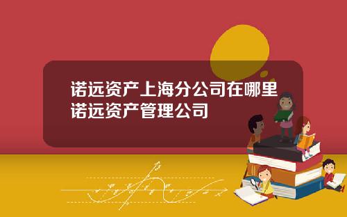 诺远资产上海分公司在哪里诺远资产管理公司