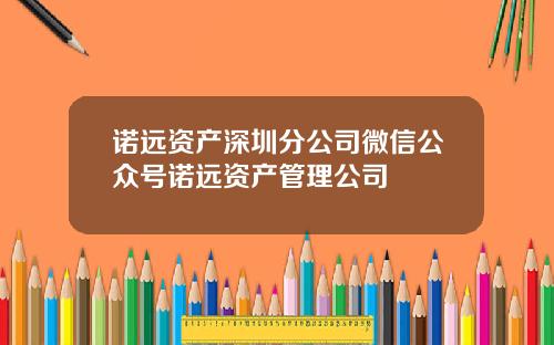 诺远资产深圳分公司微信公众号诺远资产管理公司