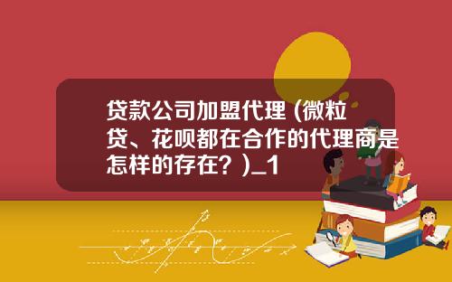 贷款公司加盟代理 (微粒贷、花呗都在合作的代理商是怎样的存在?)_1