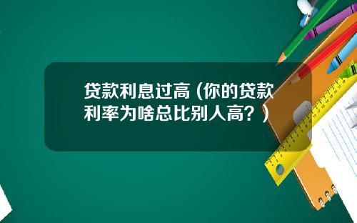 贷款利息过高 (你的贷款利率为啥总比别人高?)