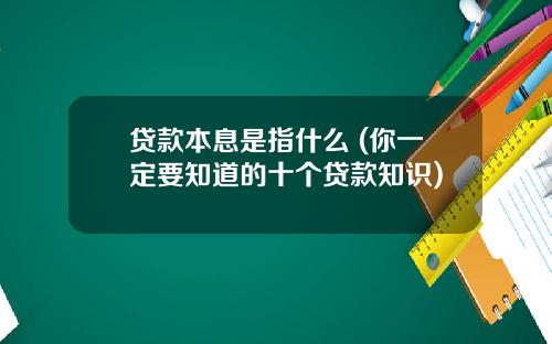 贷款本息是指什么 (你一定要知道的十个贷款知识)