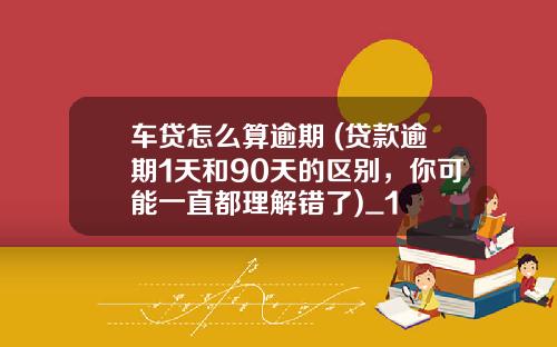 车贷怎么算逾期 (贷款逾期1天和90天的区别,你可能一直都理解错了)_1