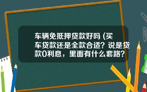 车辆免抵押贷款好吗 (买车贷款还是全款合适?说是贷款0利息,里面有什么套路?)