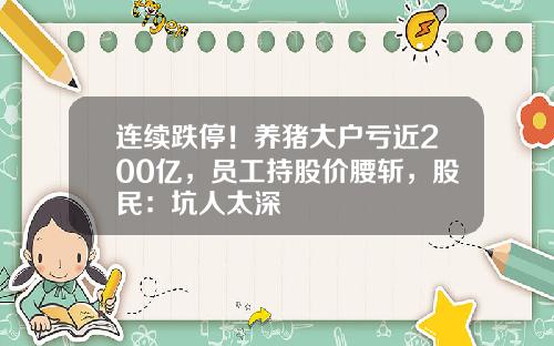 连续跌停!养猪大户亏近200亿,员工持股价腰斩,股民:坑人太深