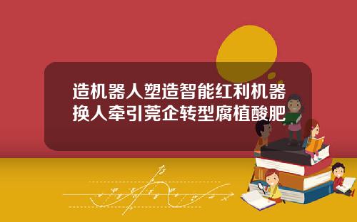 造机器人塑造智能红利机器换人牵引莞企转型腐植酸肥