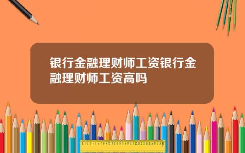 银行金融理财师工资银行金融理财师工资高吗