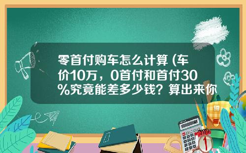 零首付购车怎么计算 (车价10万,0首付和首付30%究竟能差多少钱?算出来你可能真不信)_1
