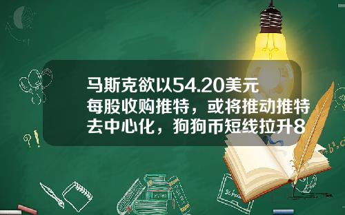 马斯克欲以54.20美元每股收购推特,或将推动推特去中心化,狗狗币短线拉升8%_1