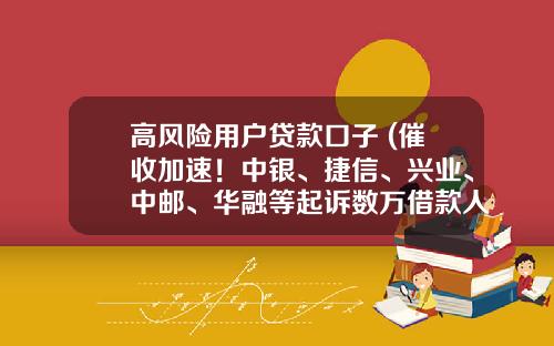 高风险用户贷款口子 (催收加速!中银、捷信、兴业、中邮、华融等起诉数万借款人)_1