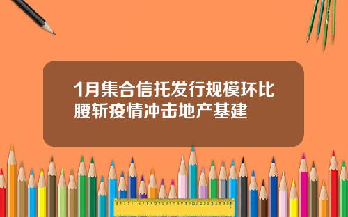 1月集合信托发行规模环比腰斩疫情冲击地产基建