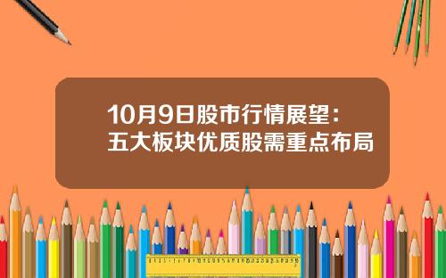 10月9日股市行情展望:五大板块优质股需重点布局
