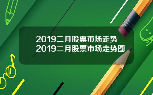 2019二月股票市场走势2019二月股票市场走势图