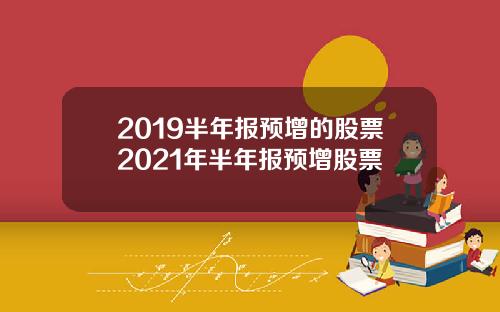 2019半年报预增的股票2021年半年报预增股票