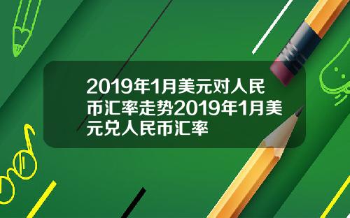 2019年1月美元对人民币汇率走势2019年1月美元兑人民币汇率