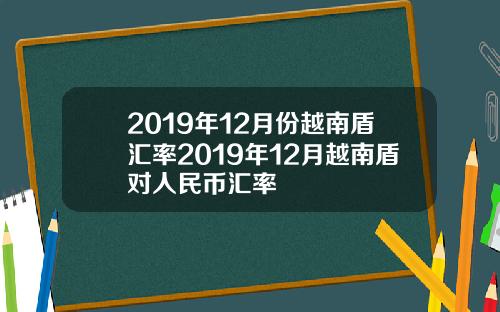 2019年12月份越南盾汇率2019年12月越南盾对人民币汇率