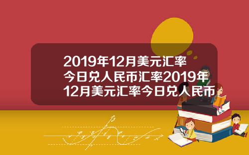 2019年12月美元汇率今日兑人民币汇率2019年12月美元汇率今日兑人民币汇率是多少