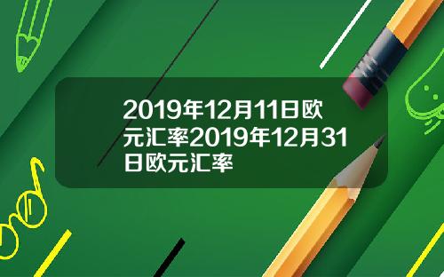 2019年12月11日欧元汇率2019年12月31日欧元汇率