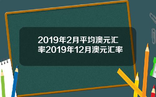 2019年2月平均澳元汇率2019年12月澳元汇率