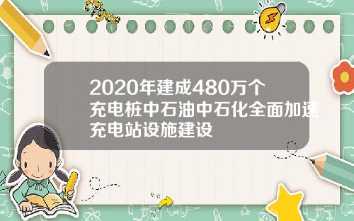 2020年建成480万个充电桩中石油中石化全面加速充电站设施建设