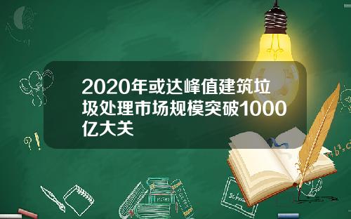 2020年或达峰值建筑垃圾处理市场规模突破1000亿大关