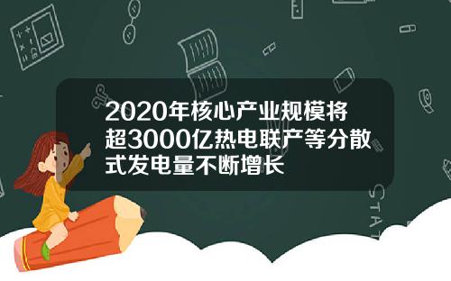 2020年核心产业规模将超3000亿热电联产等分散式发电量不断增长