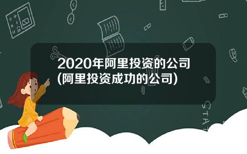 2020年阿里投资的公司(阿里投资成功的公司)