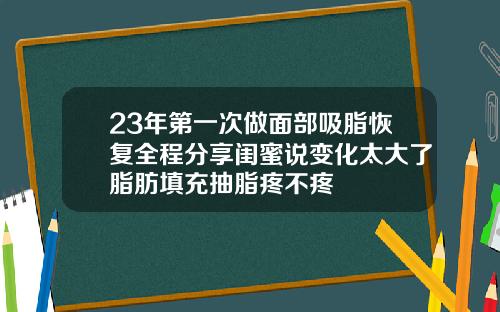 23年第一次做面部吸脂恢复全程分享闺蜜说变化太大了脂肪填充抽脂疼不疼