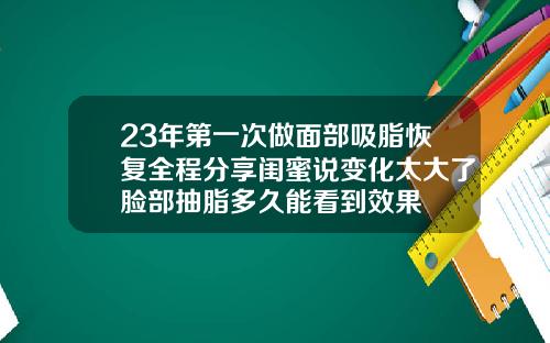 23年第一次做面部吸脂恢复全程分享闺蜜说变化太大了脸部抽脂多久能看到效果