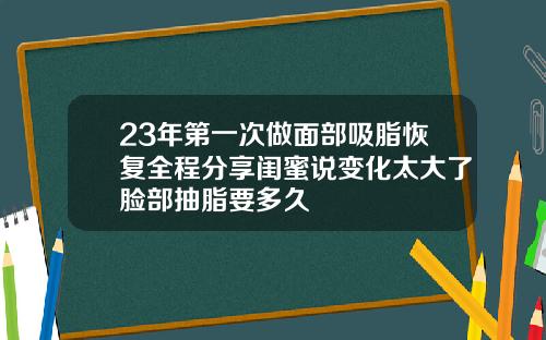 23年第一次做面部吸脂恢复全程分享闺蜜说变化太大了脸部抽脂要多久