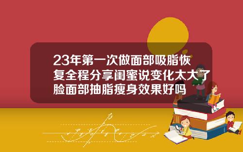 23年第一次做面部吸脂恢复全程分享闺蜜说变化太大了脸面部抽脂瘦身效果好吗