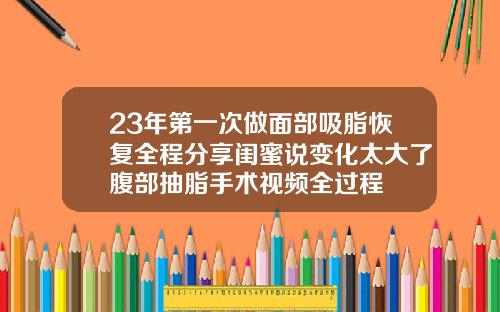 23年第一次做面部吸脂恢复全程分享闺蜜说变化太大了腹部抽脂手术视频全过程