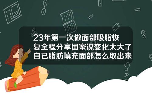 23年第一次做面部吸脂恢复全程分享闺蜜说变化太大了自已脂肪填充面部怎么取出来