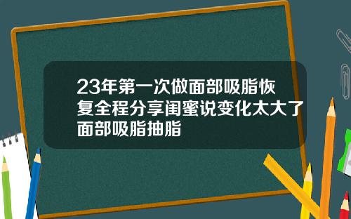 23年第一次做面部吸脂恢复全程分享闺蜜说变化太大了面部吸脂抽脂