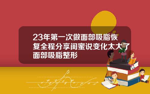 23年第一次做面部吸脂恢复全程分享闺蜜说变化太大了面部吸脂整形