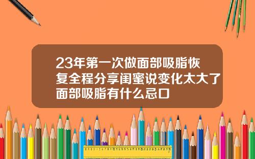 23年第一次做面部吸脂恢复全程分享闺蜜说变化太大了面部吸脂有什么忌口