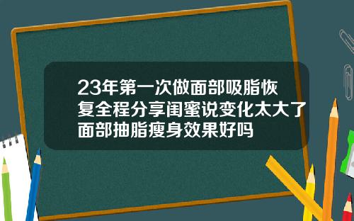 23年第一次做面部吸脂恢复全程分享闺蜜说变化太大了面部抽脂瘦身效果好吗