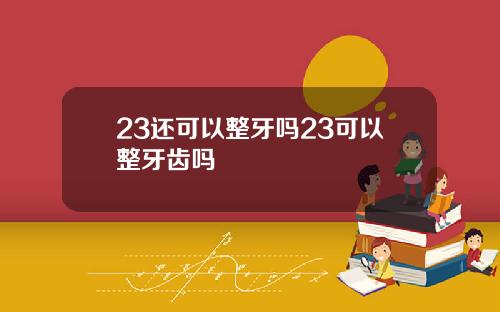 23还可以整牙吗23可以整牙齿吗