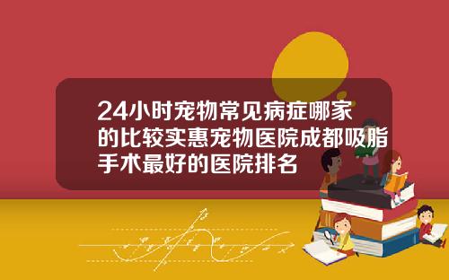 24小时宠物常见病症哪家的比较实惠宠物医院成都吸脂手术最好的医院排名
