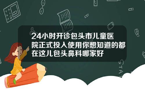 24小时开诊包头市儿童医院正式投入使用你想知道的都在这儿包头鼻科哪家好