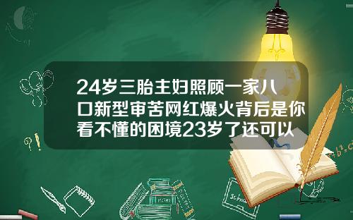 24岁三胎主妇照顾一家八口新型审苦网红爆火背后是你看不懂的困境23岁了还可以矫正牙齿吗视频
