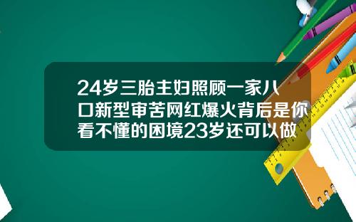 24岁三胎主妇照顾一家八口新型审苦网红爆火背后是你看不懂的困境23岁还可以做牙齿矫正吗视频
