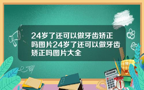 24岁了还可以做牙齿矫正吗图片24岁了还可以做牙齿矫正吗图片大全