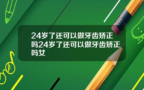 24岁了还可以做牙齿矫正吗24岁了还可以做牙齿矫正吗女