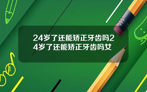 24岁了还能矫正牙齿吗24岁了还能矫正牙齿吗女