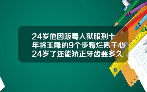 24岁他因贩毒入狱服刑十年将玉雕的9个步骤烂熟于心24岁了还能矫正牙齿要多久