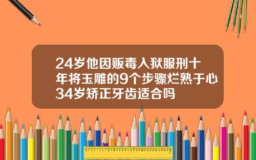 24岁他因贩毒入狱服刑十年将玉雕的9个步骤烂熟于心34岁矫正牙齿适合吗