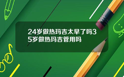 24岁做热玛吉太早了吗35岁做热玛吉管用吗