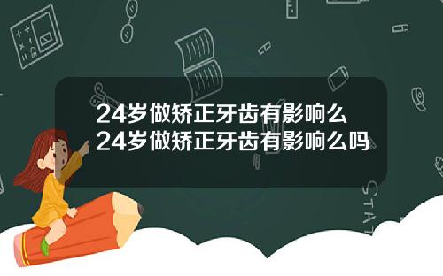 24岁做矫正牙齿有影响么24岁做矫正牙齿有影响么吗