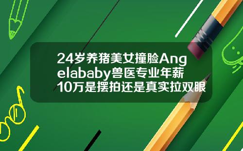 24岁养猪美女撞脸Angelababy兽医专业年薪10万是摆拍还是真实拉双眼皮多少钱一般