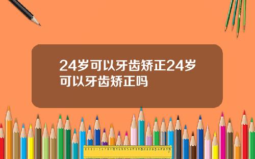 24岁可以牙齿矫正24岁可以牙齿矫正吗